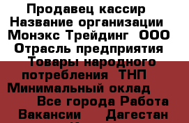 Продавец-кассир › Название организации ­ Монэкс Трейдинг, ООО › Отрасль предприятия ­ Товары народного потребления (ТНП) › Минимальный оклад ­ 20 000 - Все города Работа » Вакансии   . Дагестан респ.,Кизилюрт г.